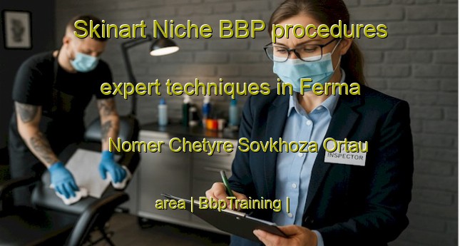 Skinart Niche BBP procedures expert techniques in Ferma Nomer Chetyre Sovkhoza Ortau area | BbpTraining | BbpClasses | SkinartTraining-Kazakhstan